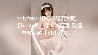 onlyfans-用奶子砸死我吧！【bustyema】G奶巨乳 乳摇自慰诱惑【301v】 (77)